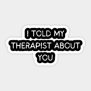 I told my therapist about you, Sarcastic Quote Sticker